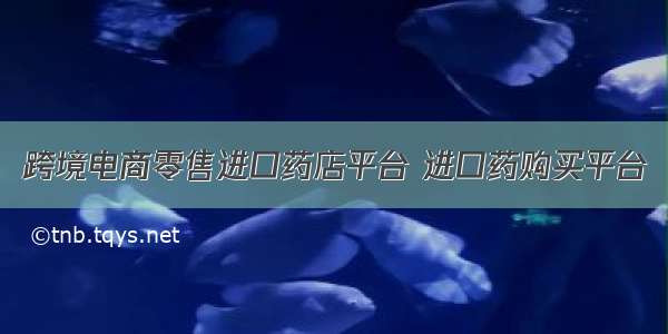 跨境电商零售进口药店平台 进口药购买平台