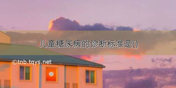 儿童糖尿病的诊断标准是()