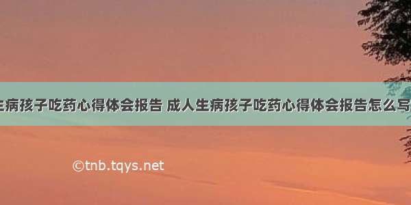 成人生病孩子吃药心得体会报告 成人生病孩子吃药心得体会报告怎么写(八篇)