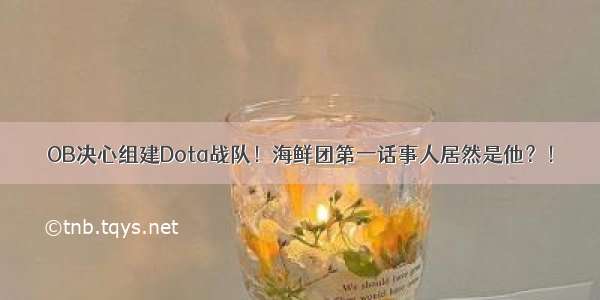 OB决心组建Dota战队！海鲜团第一话事人居然是他？！