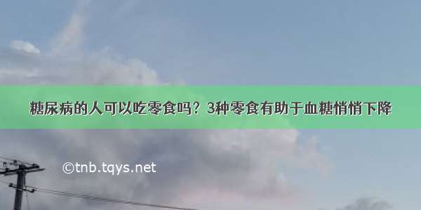 糖尿病的人可以吃零食吗？3种零食有助于血糖悄悄下降