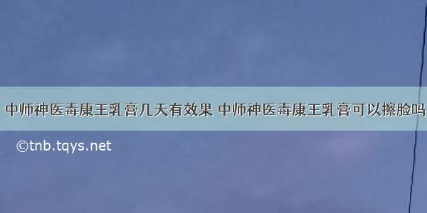 中师神医毒康王乳膏几天有效果 中师神医毒康王乳膏可以擦脸吗