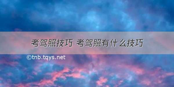 考驾照技巧 考驾照有什么技巧