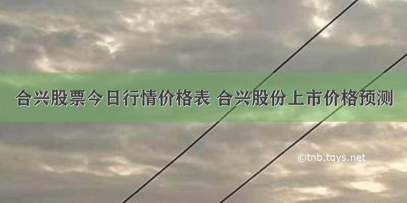 合兴股票今日行情价格表 合兴股份上市价格预测