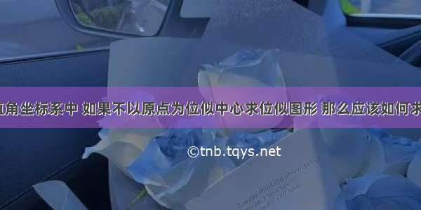 1 在平面直角坐标系中 如果不以原点为位似中心求位似图形 那么应该如何求位似图形?