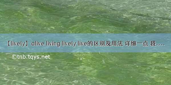 【lively】alive living lively live的区别及用法 详细一点 我....