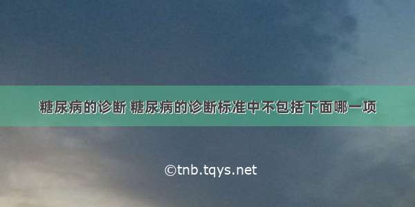 糖尿病的诊断 糖尿病的诊断标准中不包括下面哪一项