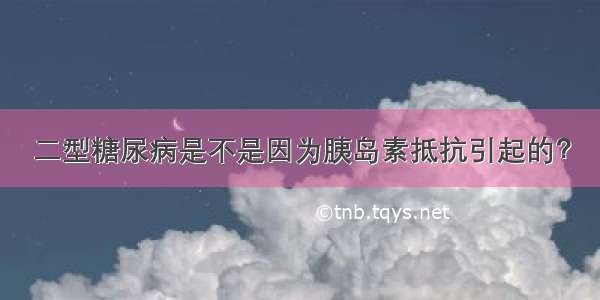 二型糖尿病是不是因为胰岛素抵抗引起的？