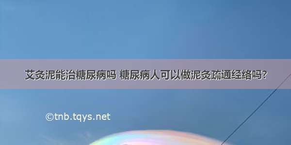 艾灸泥能治糖尿病吗 糖尿病人可以做泥灸疏通经络吗?