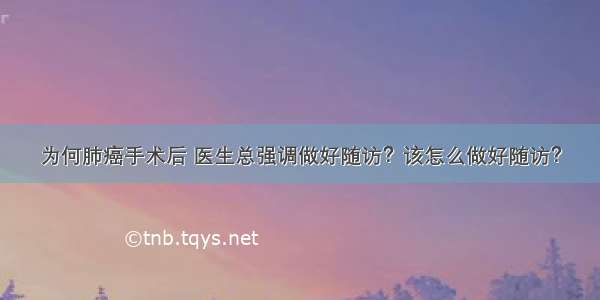 为何肺癌手术后 医生总强调做好随访？该怎么做好随访？