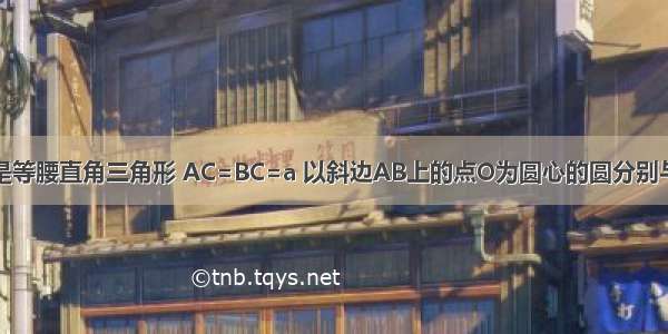 如图 △ABC是等腰直角三角形 AC=BC=a 以斜边AB上的点O为圆心的圆分别与AC BC相切