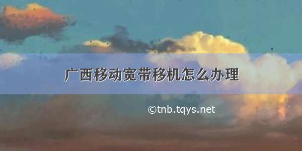 广西移动宽带移机怎么办理