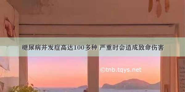 糖尿病并发症高达100多种 严重时会造成致命伤害