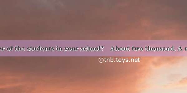 –What  the number of the students in your school?–About two thousand. A number of them fro