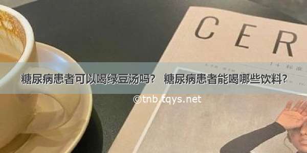 糖尿病患者可以喝绿豆汤吗？ 糖尿病患者能喝哪些饮料？