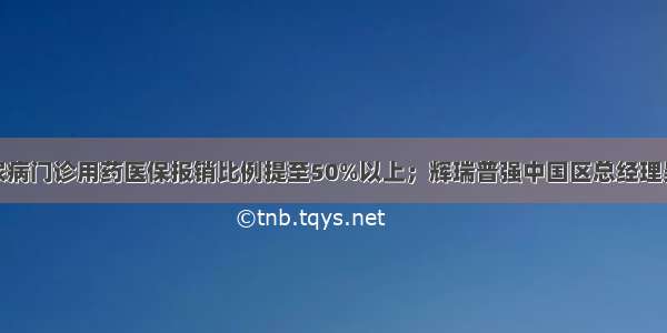 高血压糖尿病门诊用药医保报销比例提至50%以上；辉瑞普强中国区总经理吴锋离职…