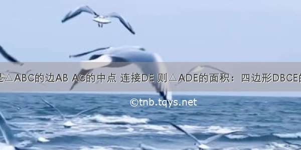 已知点D E分别是△ABC的边AB AC的中点 连接DE 则△ADE的面积：四边形DBCE的面积=________．