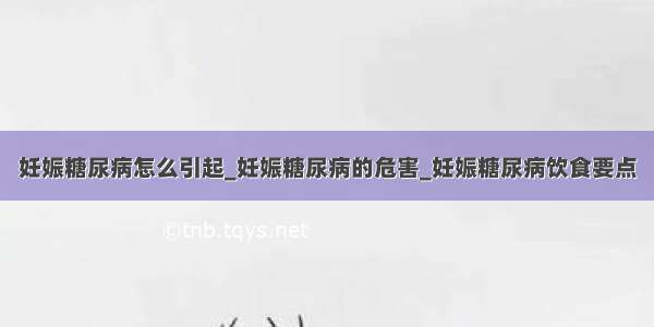 妊娠糖尿病怎么引起_妊娠糖尿病的危害_妊娠糖尿病饮食要点