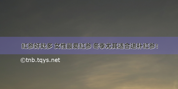 红参好处多 女性最爱红参 冬季尤其适合进补红参！