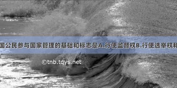 单选题我国公民参与国家管理的基础和标志是A.行使监督权B.行使选举权和被选举权