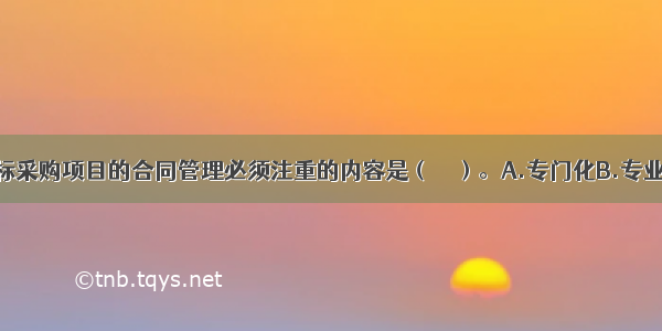 下列属于招标采购项目的合同管理必须注重的内容是（　　）。A.专门化B.专业化C.集中化