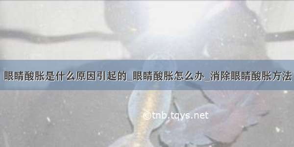 眼睛酸胀是什么原因引起的_眼睛酸胀怎么办_消除眼睛酸胀方法