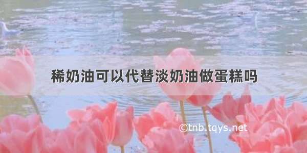 稀奶油可以代替淡奶油做蛋糕吗