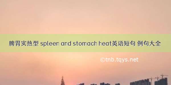 脾胃实热型 spleen and stomach heat英语短句 例句大全