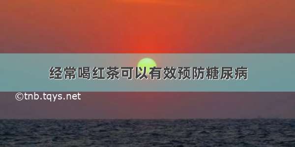 经常喝红茶可以有效预防糖尿病