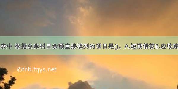 在资产负债表中 根据总账科目余额直接填列的项目是()。A.短期借款B.应收账款C.预付账