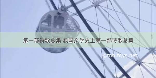 第一部诗歌总集 我国文学史上第一部诗歌总集