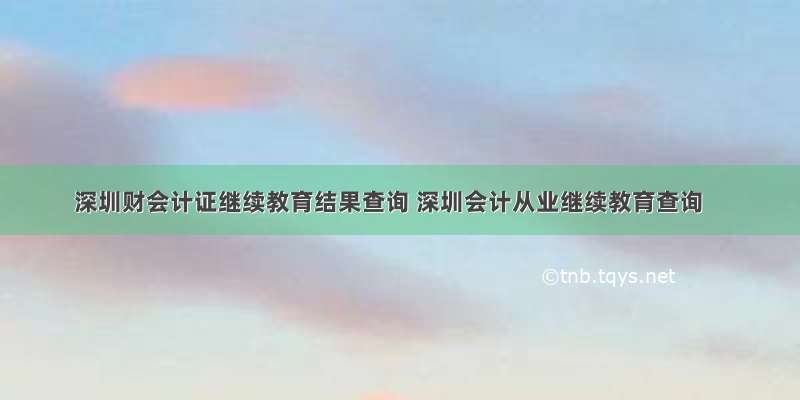 深圳财会计证继续教育结果查询 深圳会计从业继续教育查询