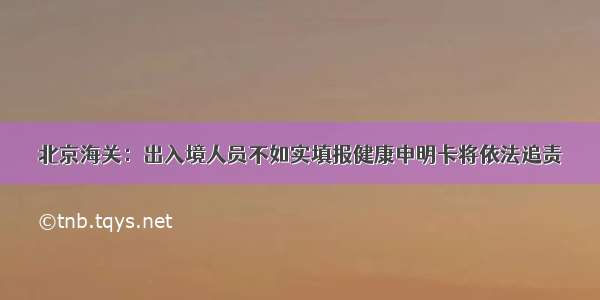 北京海关：出入境人员不如实填报健康申明卡将依法追责