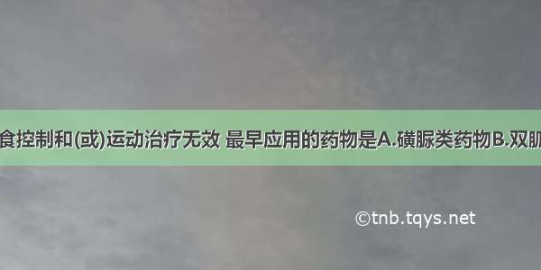 该病例如饮食控制和(或)运动治疗无效 最早应用的药物是A.磺脲类药物B.双胍类药物C.胰