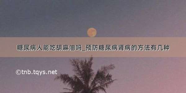 糖尿病人能吃胡麻油吗_预防糖尿病肾病的方法有几种