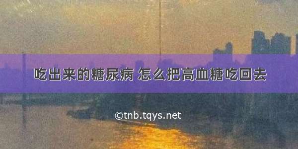 吃出来的糖尿病 怎么把高血糖吃回去