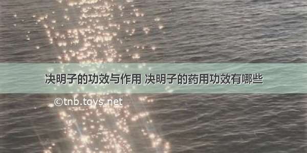 决明子的功效与作用 决明子的药用功效有哪些