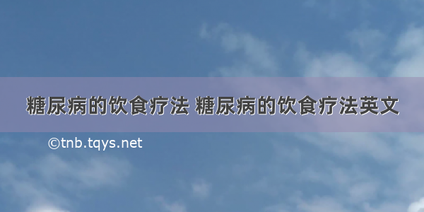 糖尿病的饮食疗法 糖尿病的饮食疗法英文