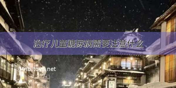 治疗儿童糖尿病需要注意什么