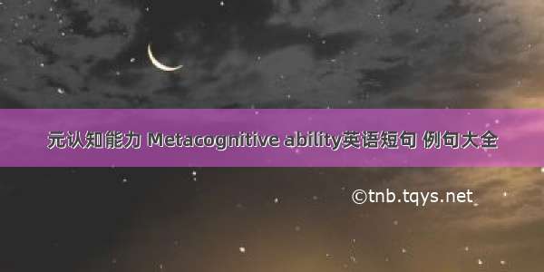 元认知能力 Metacognitive ability英语短句 例句大全