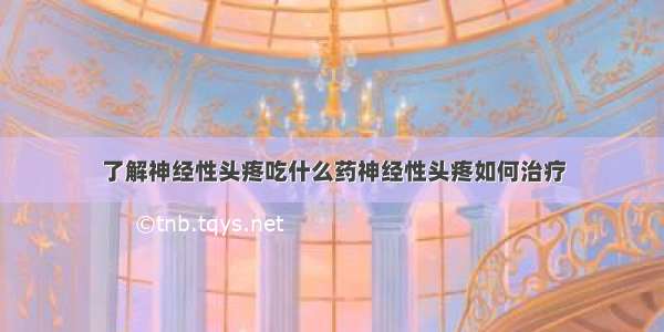 了解神经性头疼吃什么药神经性头疼如何治疗