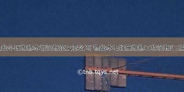 物业小区维修水管简报范文怎么写 物业水电设施维修工作简报(三篇)