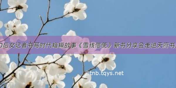 90后女记者书写时代楷模故事《雪线信使》新书分享会走进天府书展