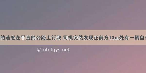 汽车以15m/s的速度在平直的公路上行驶 司机突然发现正前方15m处有一辆自行车以5m/s的