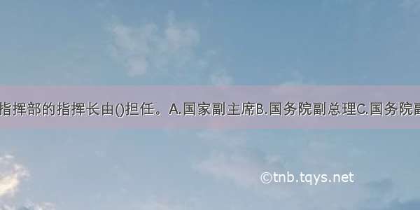 国家防汛总指挥部的指挥长由()担任。A.国家副主席B.国务院副总理C.国务院副秘书长D.国