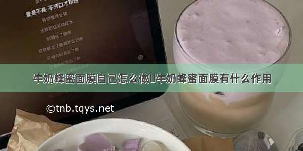 牛奶蜂蜜面膜自己怎么做	牛奶蜂蜜面膜有什么作用