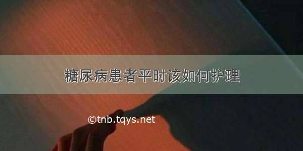 糖尿病患者平时该如何护理