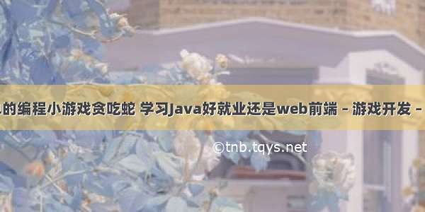 简单的编程小游戏贪吃蛇 学习Java好就业还是web前端 – 游戏开发 – 前端