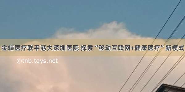 金蝶医疗联手港大深圳医院 探索“移动互联网+健康医疗”新模式