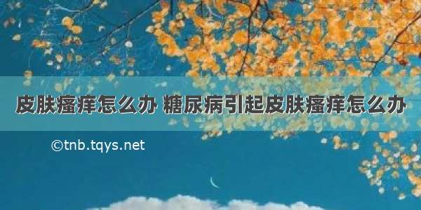 皮肤瘙痒怎么办 糖尿病引起皮肤瘙痒怎么办